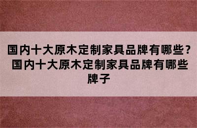 国内十大原木定制家具品牌有哪些？ 国内十大原木定制家具品牌有哪些牌子